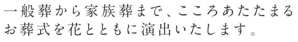 一般葬から家族葬まで、こころあたたまるお葬式を花とともに演出いたします。