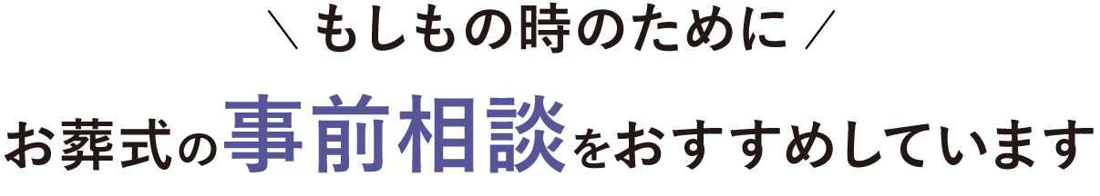 もしもの時のためにお葬式の事前相談をおすすめしています