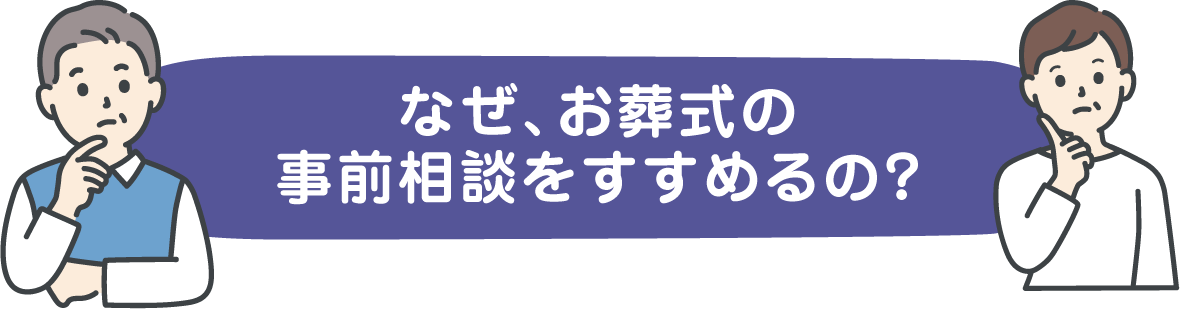 なぜ、お葬式の事前相談をすすめるの？